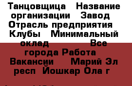 Танцовщица › Название организации ­ Завод › Отрасль предприятия ­ Клубы › Минимальный оклад ­ 59 000 - Все города Работа » Вакансии   . Марий Эл респ.,Йошкар-Ола г.